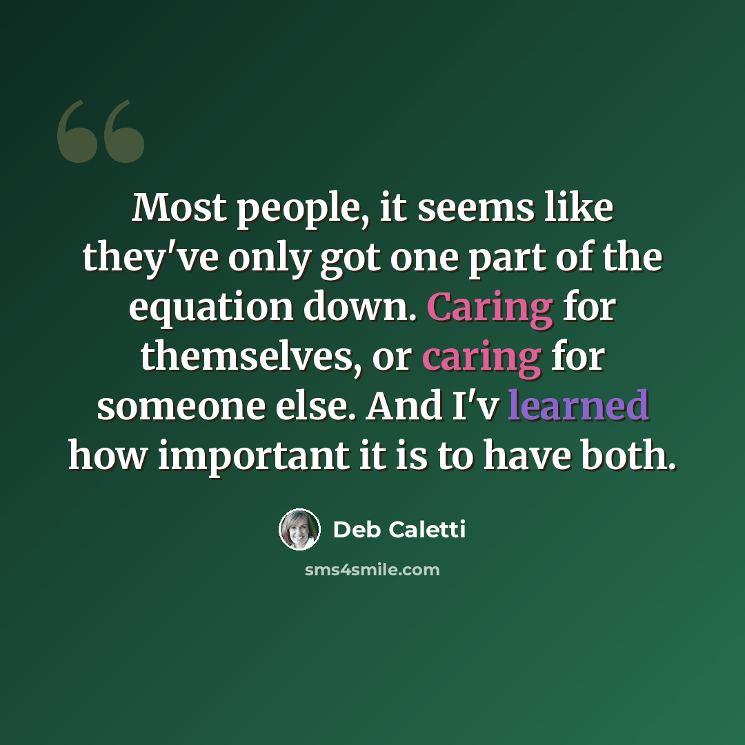 “Most people, it seems like they've only got one part of the equation down. Caring for themselves, or caring for someone else. And I'v learned how important it is to have both.” quote by Deb Caletti