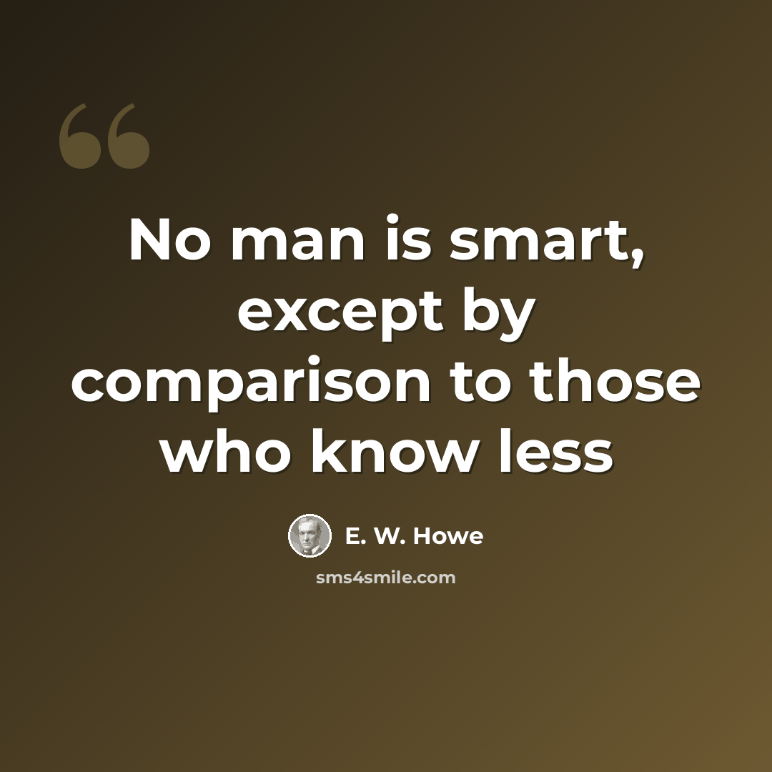 “No man is smart, except by comparison to those who know less” quote by E. W. Howe