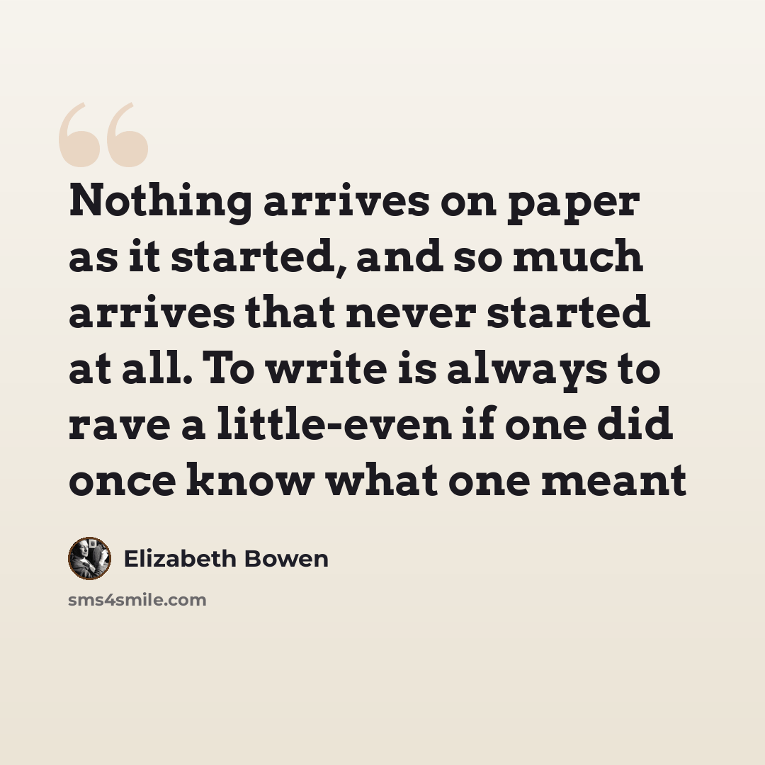 “Nothing arrives on paper as it started, and so much arrives that never started at all. To write is always to rave a little-even if one did once know what one meant” quote by Elizabeth Bowen