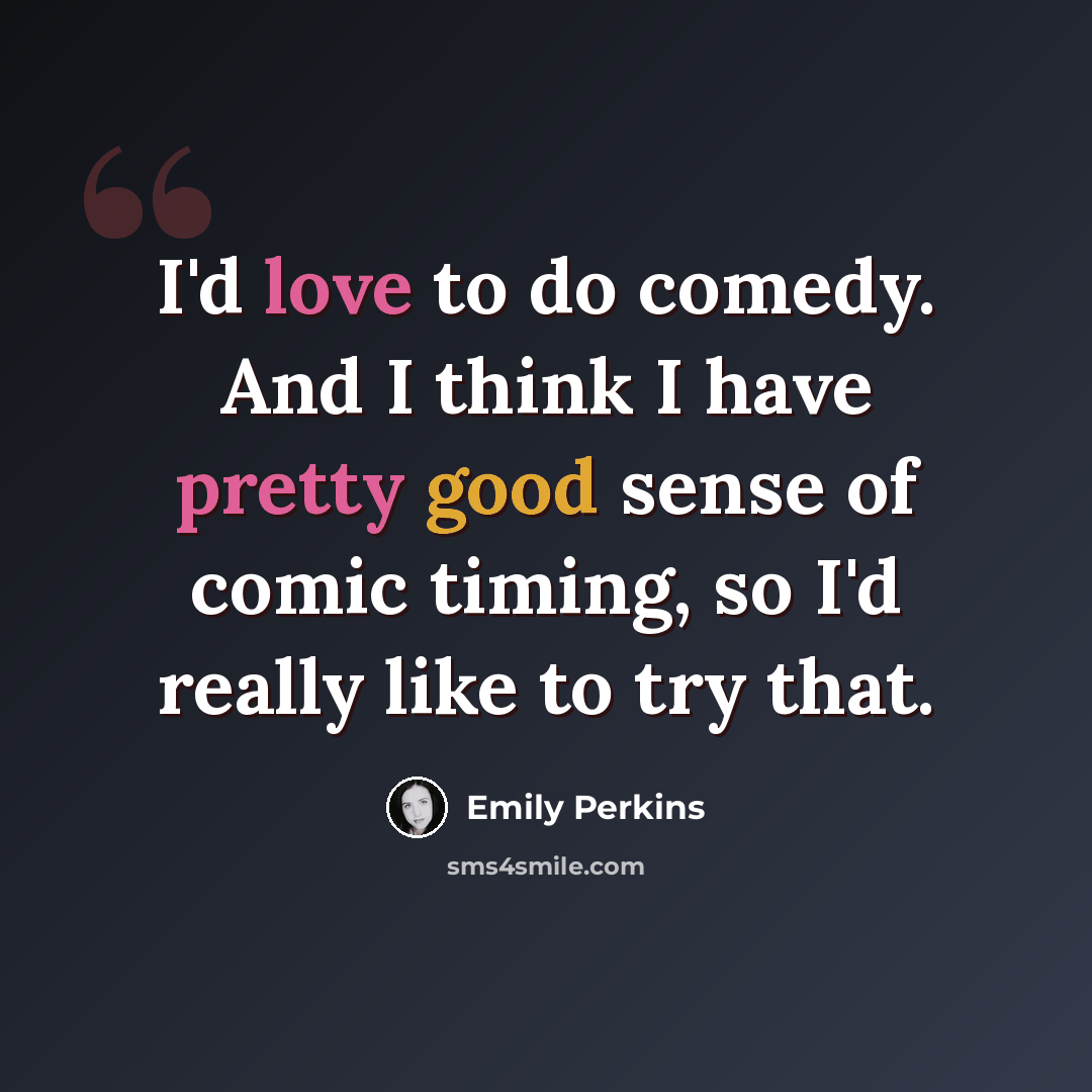 “I'd love to do comedy. And I think I have pretty good sense of comic timing, so I'd really like to try that.” quote by Emily Perkins