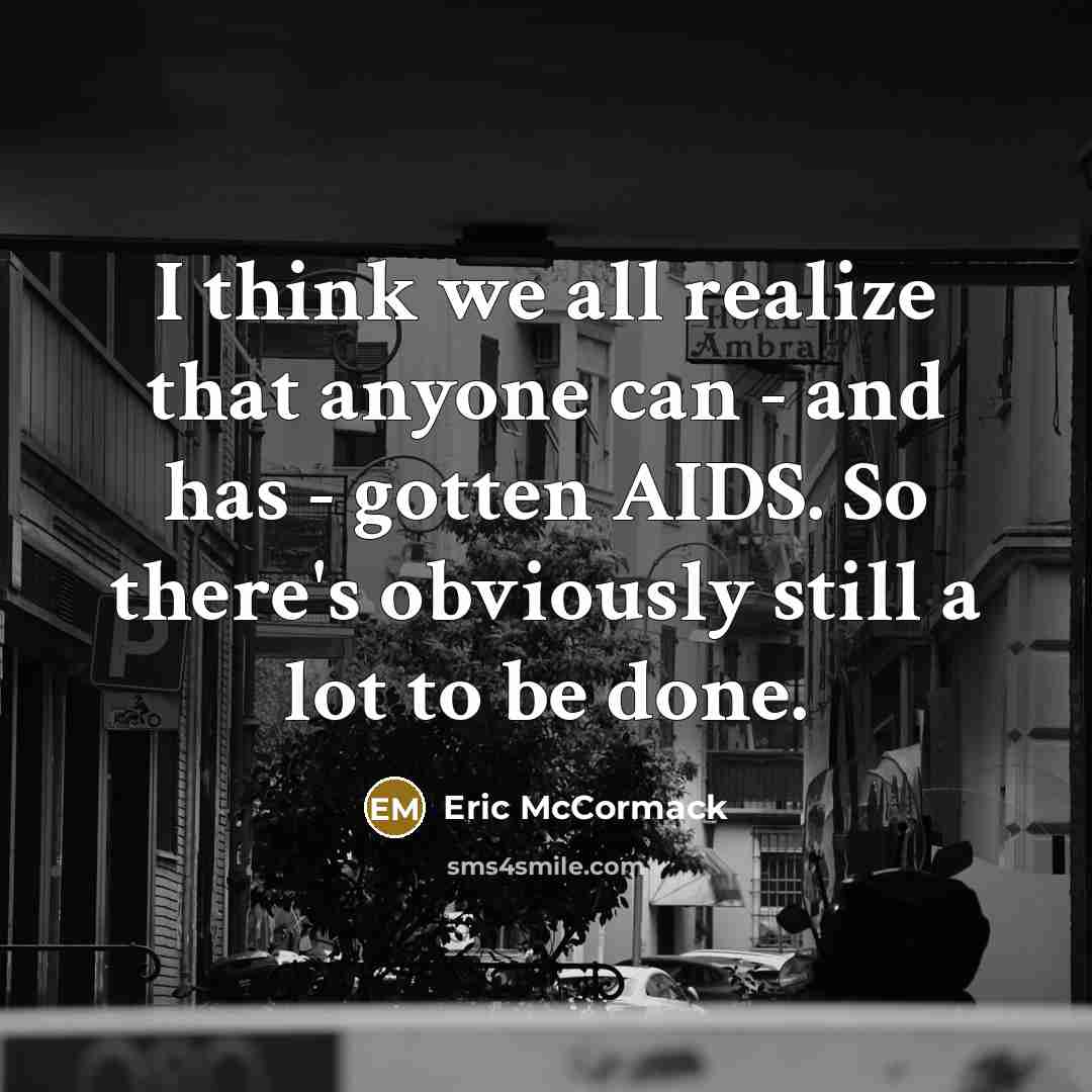 “I think we all realize that anyone can - and has - gotten AIDS. So there's obviously still a lot to be done.” quote by Eric McCormack