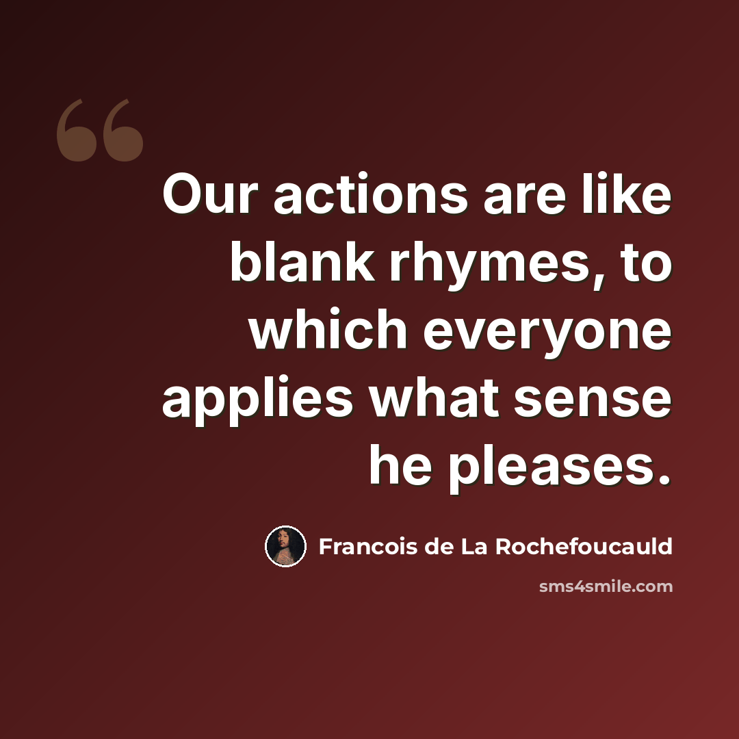 “Our actions are like blank rhymes, to which everyone applies what sense he pleases.” quote by Francois de La Rochefoucauld