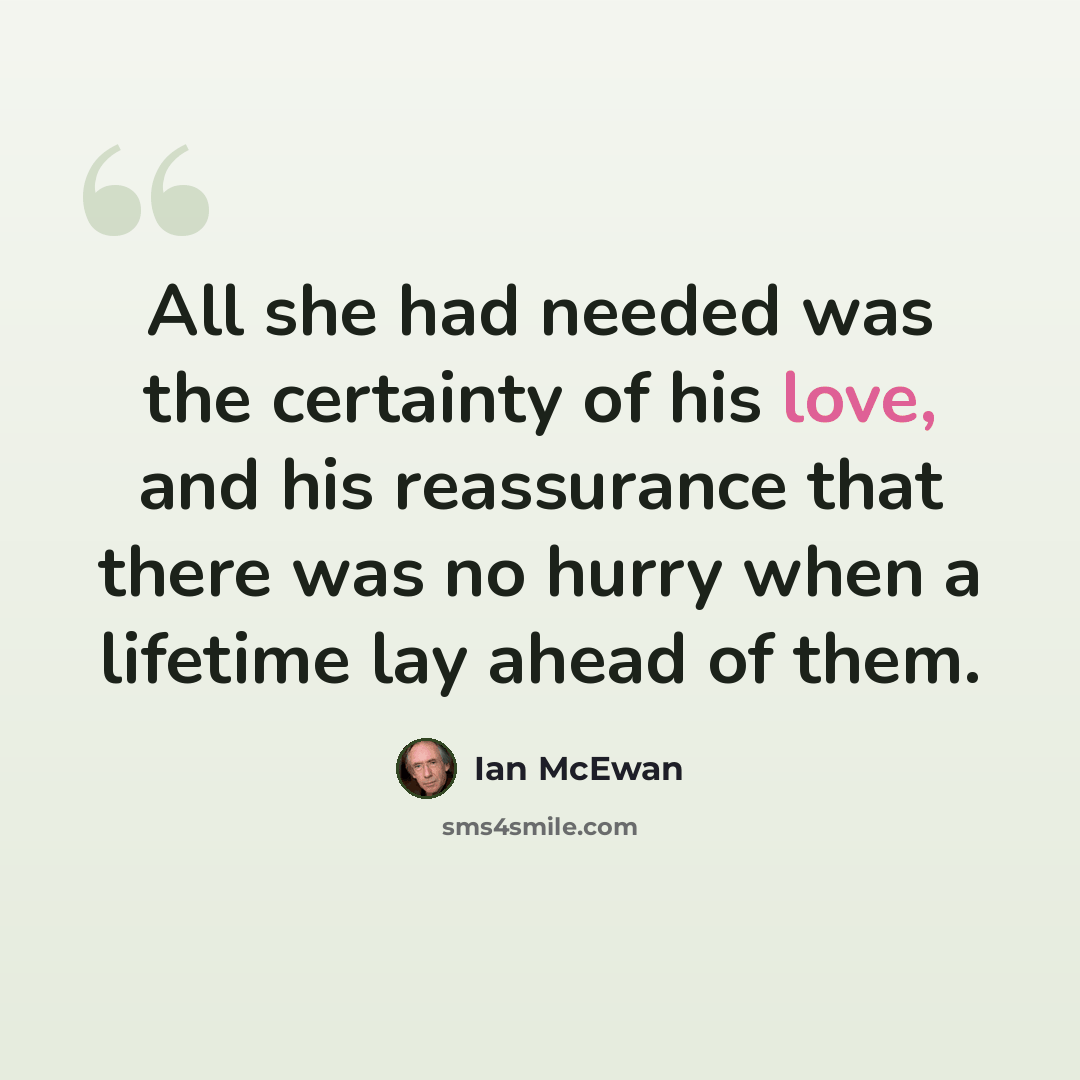 “All she had needed was the certainty of his love, and his reassurance that there was no hurry when a lifetime lay ahead of them.” quote by Ian Mcewan