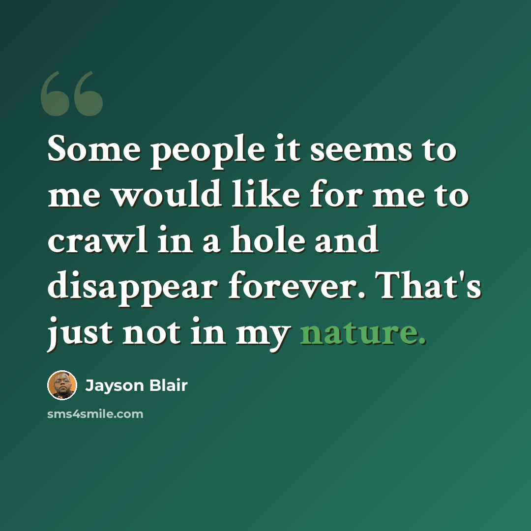 “Some people it seems to me would like for me to crawl in a hole and disappear forever. That's just not in my nature.” quote by Jayson Blair