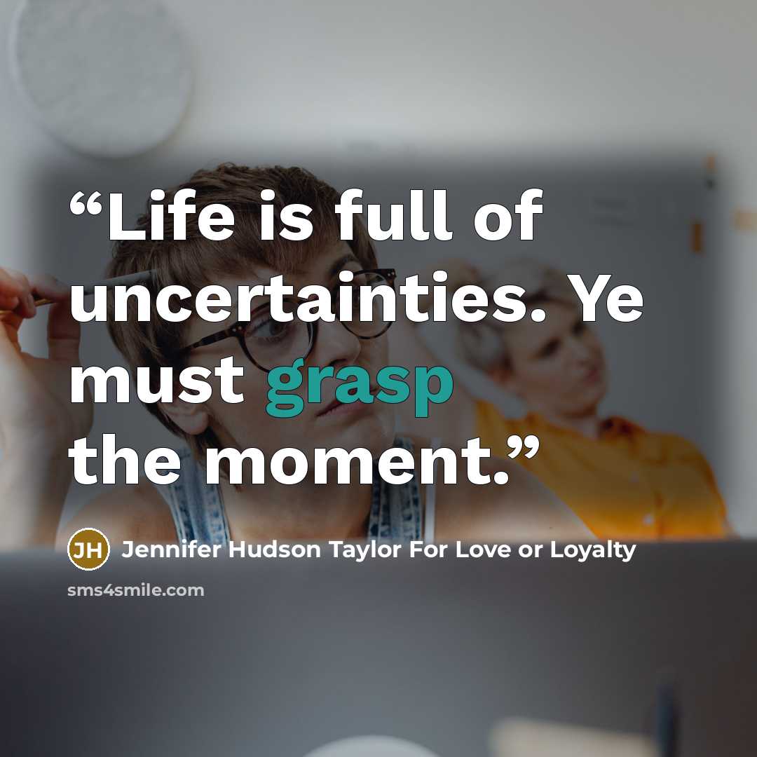 “Life is full of uncertainties. Ye must grasp the moment.” quote by Jennifer Hudson Taylor For Love or Loyalty