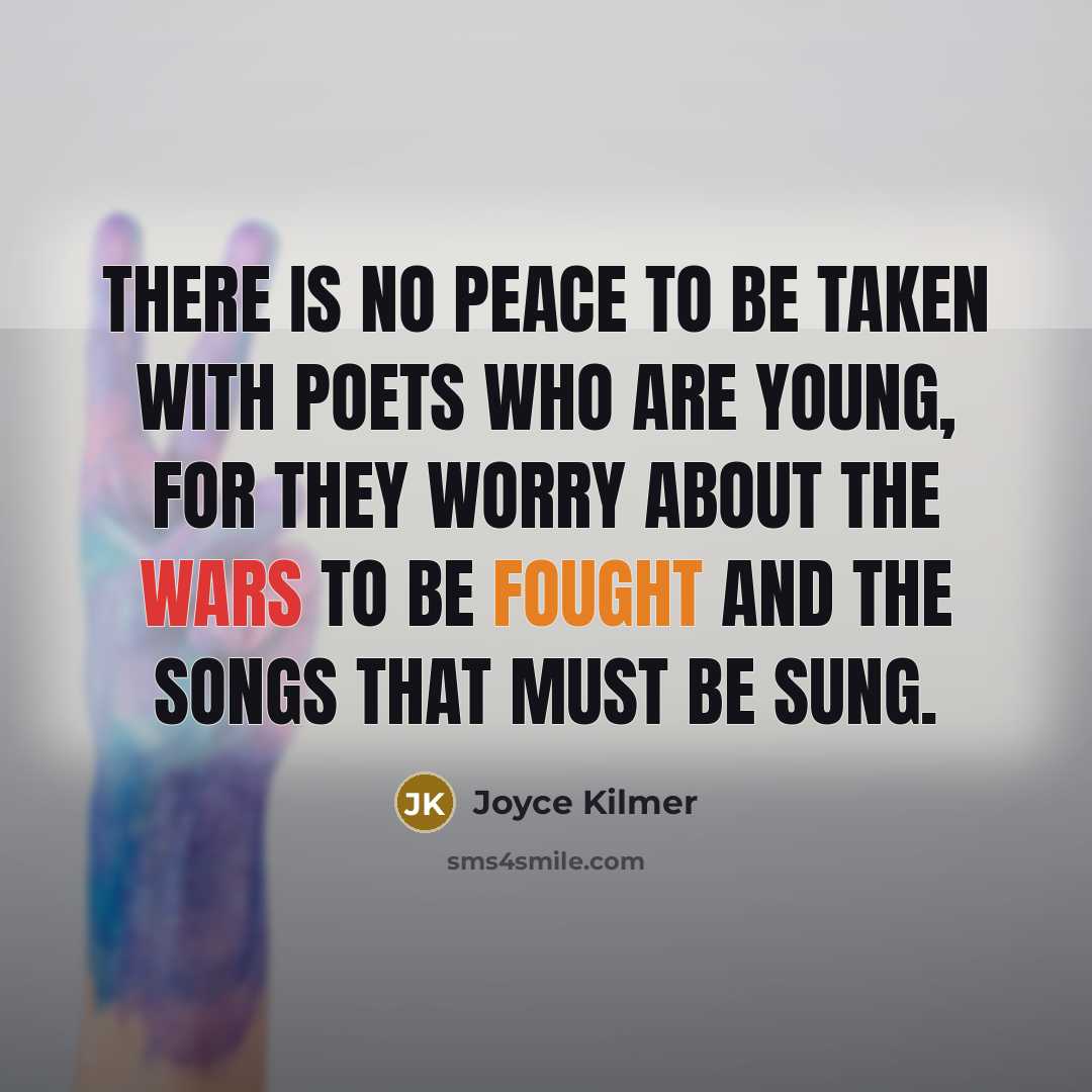“There is no peace to be taken With poets who are young, For they worry about the wars to be fought and the songs that must be sung.” quote by Joyce Kilmer