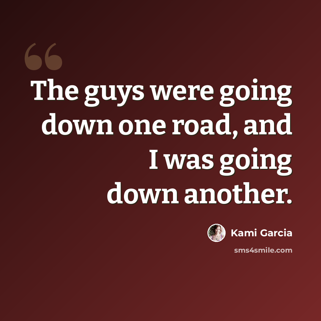 “The guys were going down one road, and I was going down another.” quote by Kami Garcia