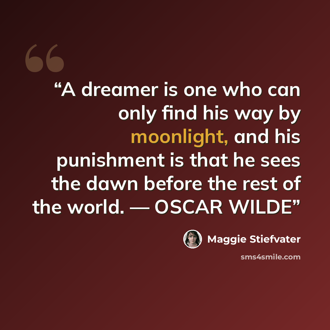 “A dreamer is one who can only find his way by moonlight, and his punishment is that he sees the dawn before the rest of the world. — OSCAR WILDE” quote by Maggie Stiefvater
