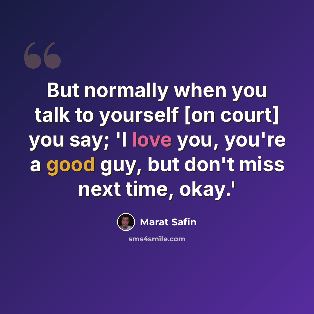“But normally when you talk to yourself [on court] you say; 'I love you, you're a good guy, but don't miss next time, okay.'” quote by Marat Safin