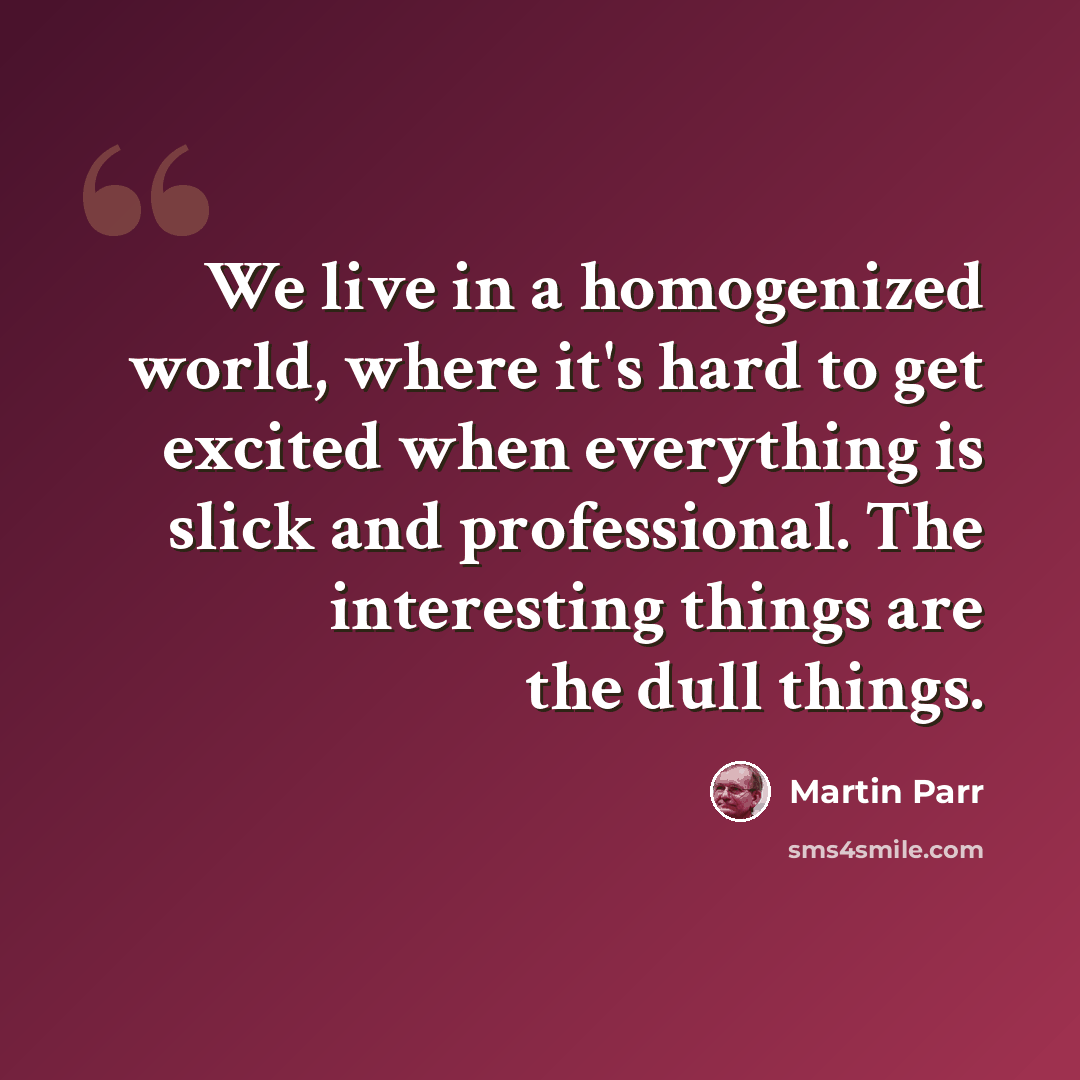 “We live in a homogenized world, where it's hard to get excited when everything is slick and professional. The interesting things are the dull things.” quote by Martin Parr