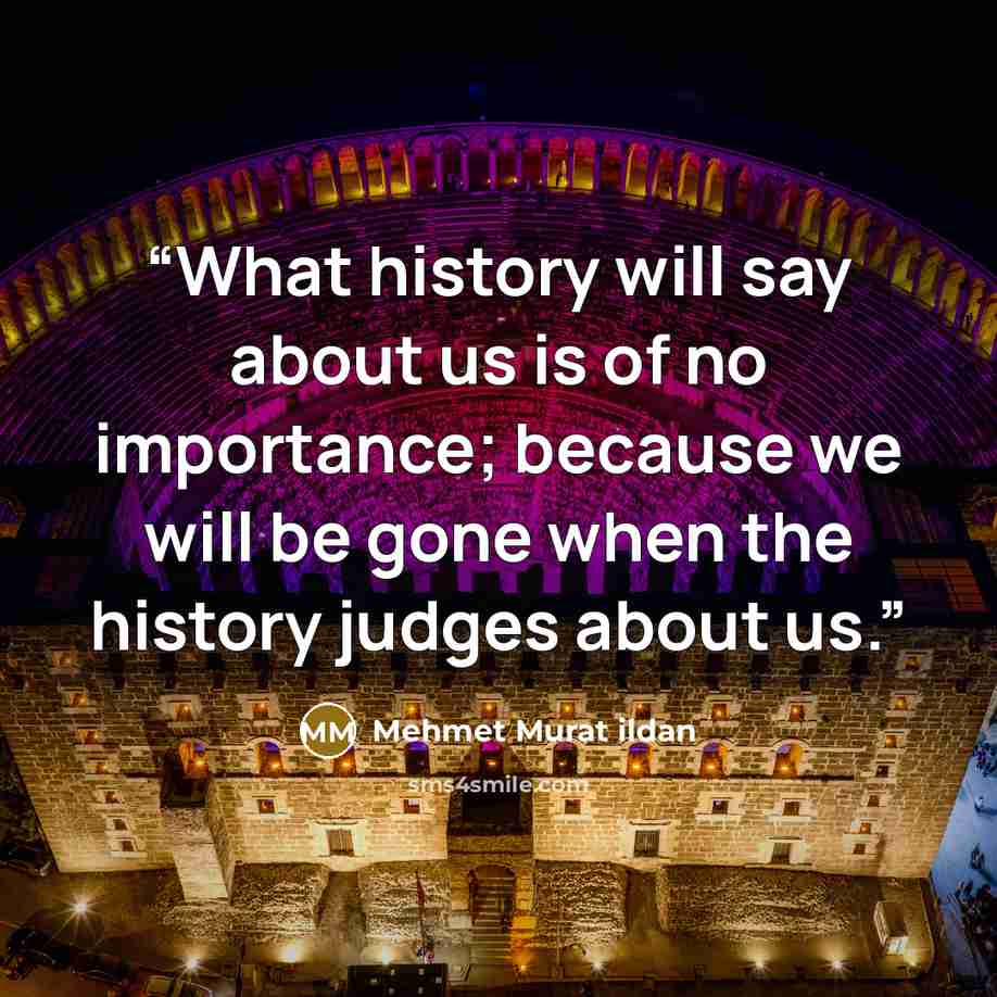 “What history will say about us is of no importance; because we will be gone when the history judges about us.” quote by Mehmet Murat ildan