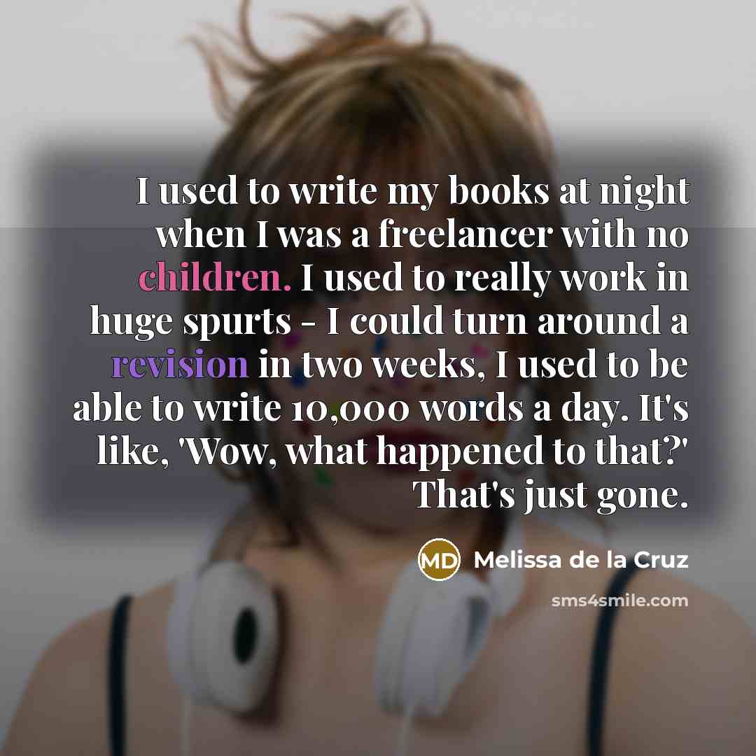 “I used to write my books at night when I was a freelancer with no children. I used to really work in huge spurts - I could turn around a revision in two weeks, I used to be able to write 10,000 words a day. It's like, 'Wow, what happened to that?' That's just gone.” quote by Melissa de la Cruz