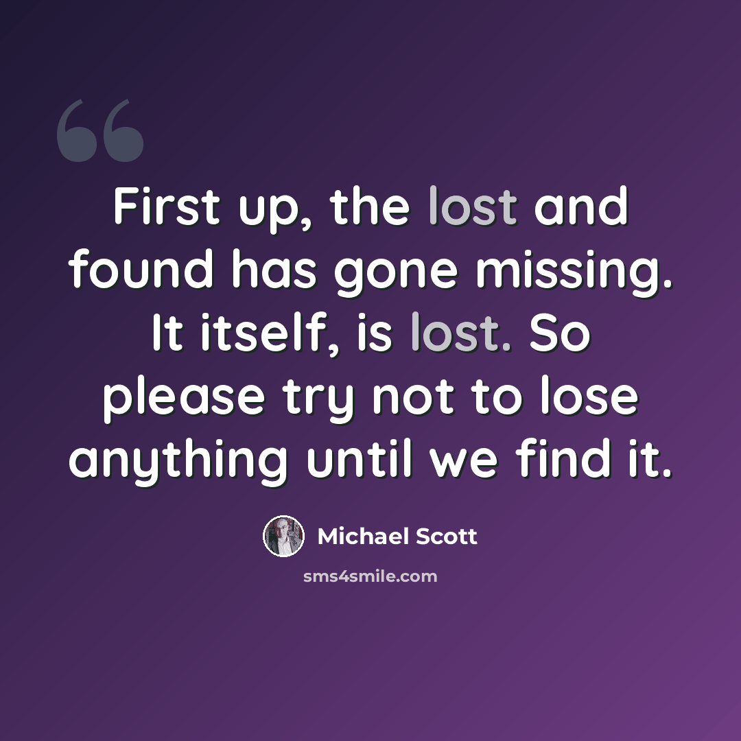 “First up, the lost and found has gone missing. It itself, is lost. So please try not to lose anything until we find it.” quote by Michael Scott