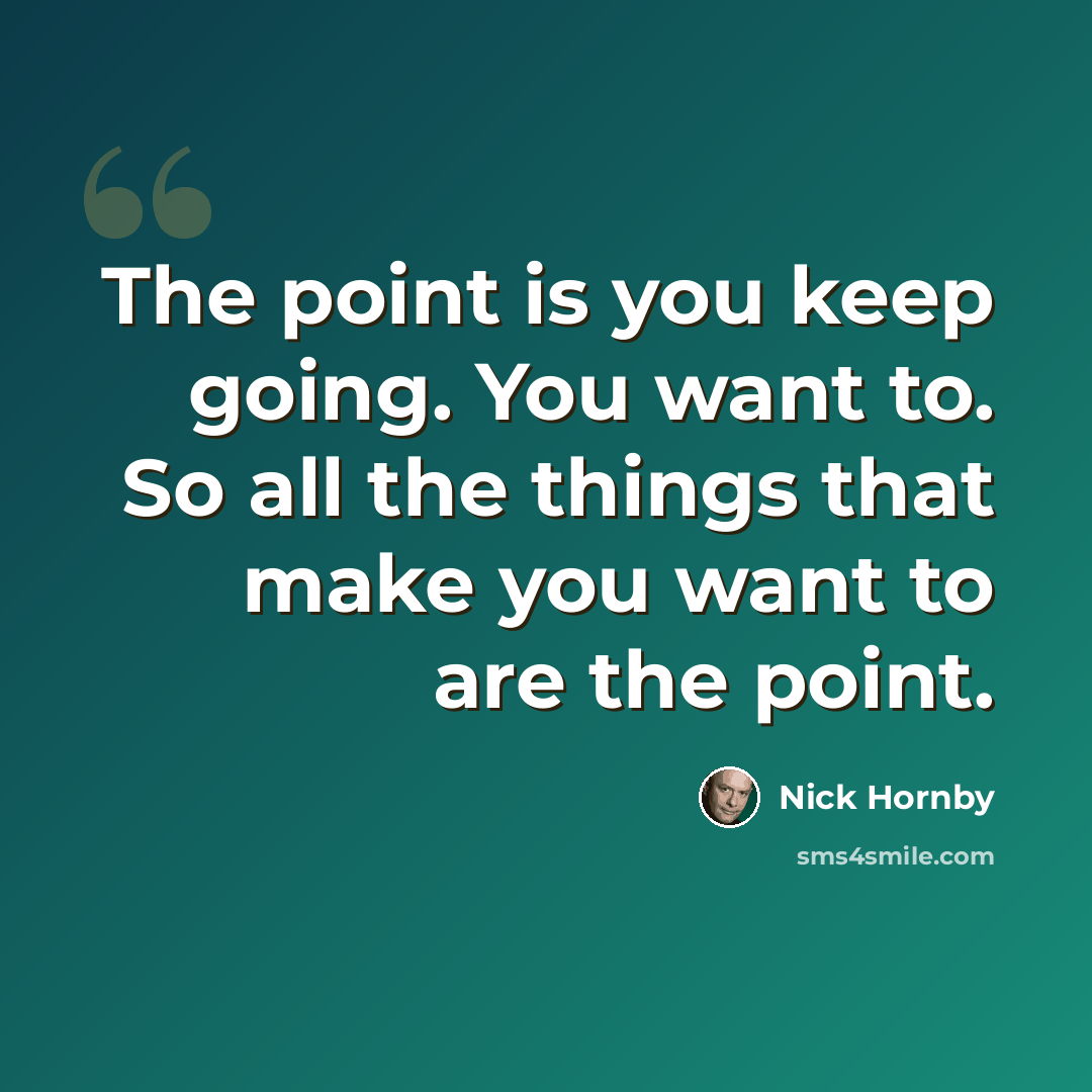 “The point is you keep going. You want to. So all the things that make you want to are the point.” quote by Nick Hornby