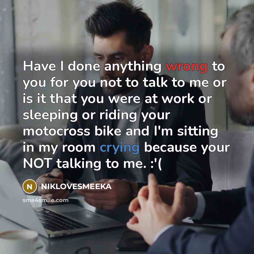 “Have I done anything wrong to you for you not to talk to me or is it that you were at work or sleeping or riding your motocross bike and I'm sitting in my room crying because your NOT talking to me. :'(” quote by NIKLOVESMEEKA