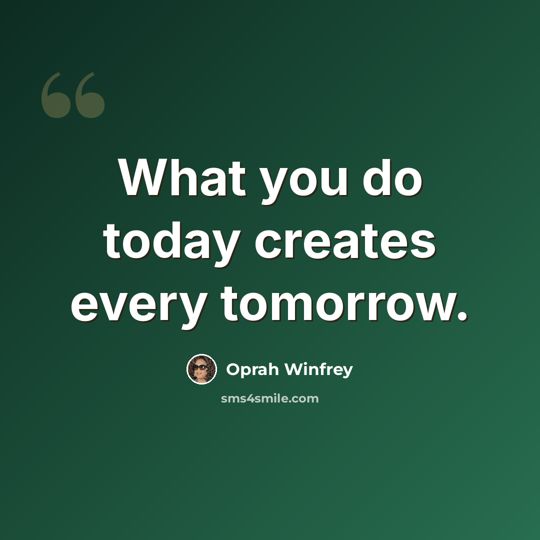 “What you do today creates every tomorrow.” quote by Oprah Winfrey