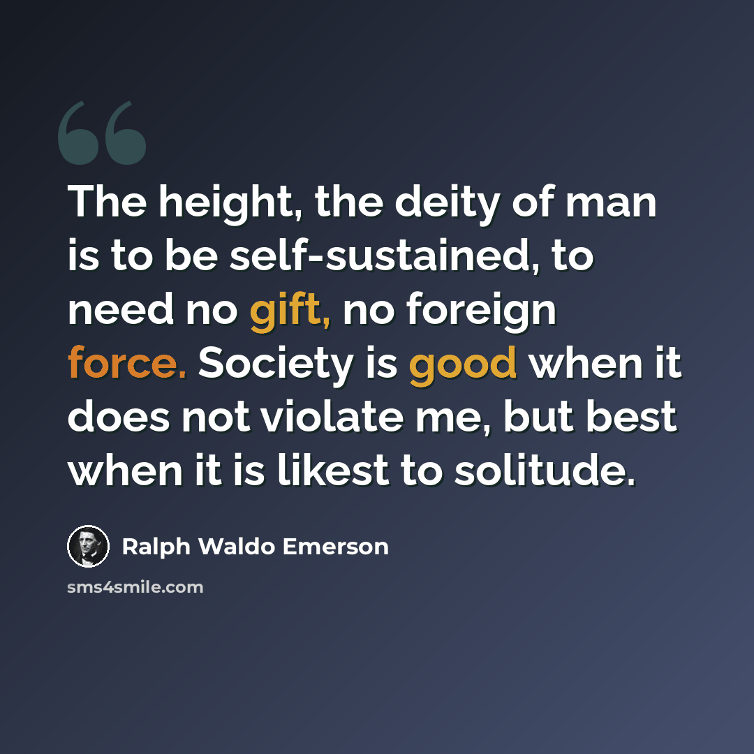 “The height, the deity of man is to be self-sustained, to need no gift, no foreign force. Society is good when it does not violate me, but best when it is likest to solitude.” quote by Ralph Waldo Emerson