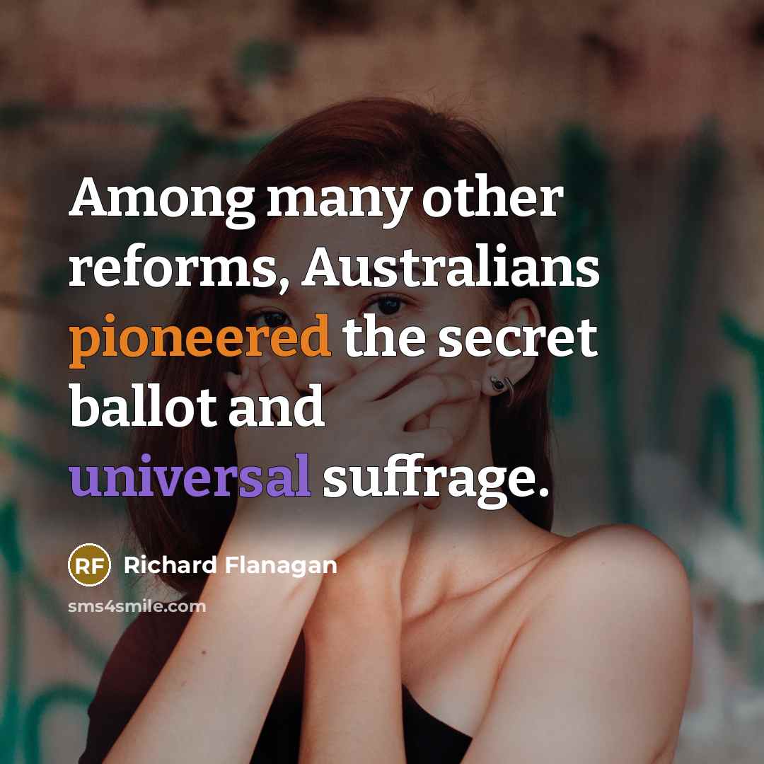 “Among many other reforms, Australians pioneered the secret ballot and universal suffrage.” quote by Richard Flanagan