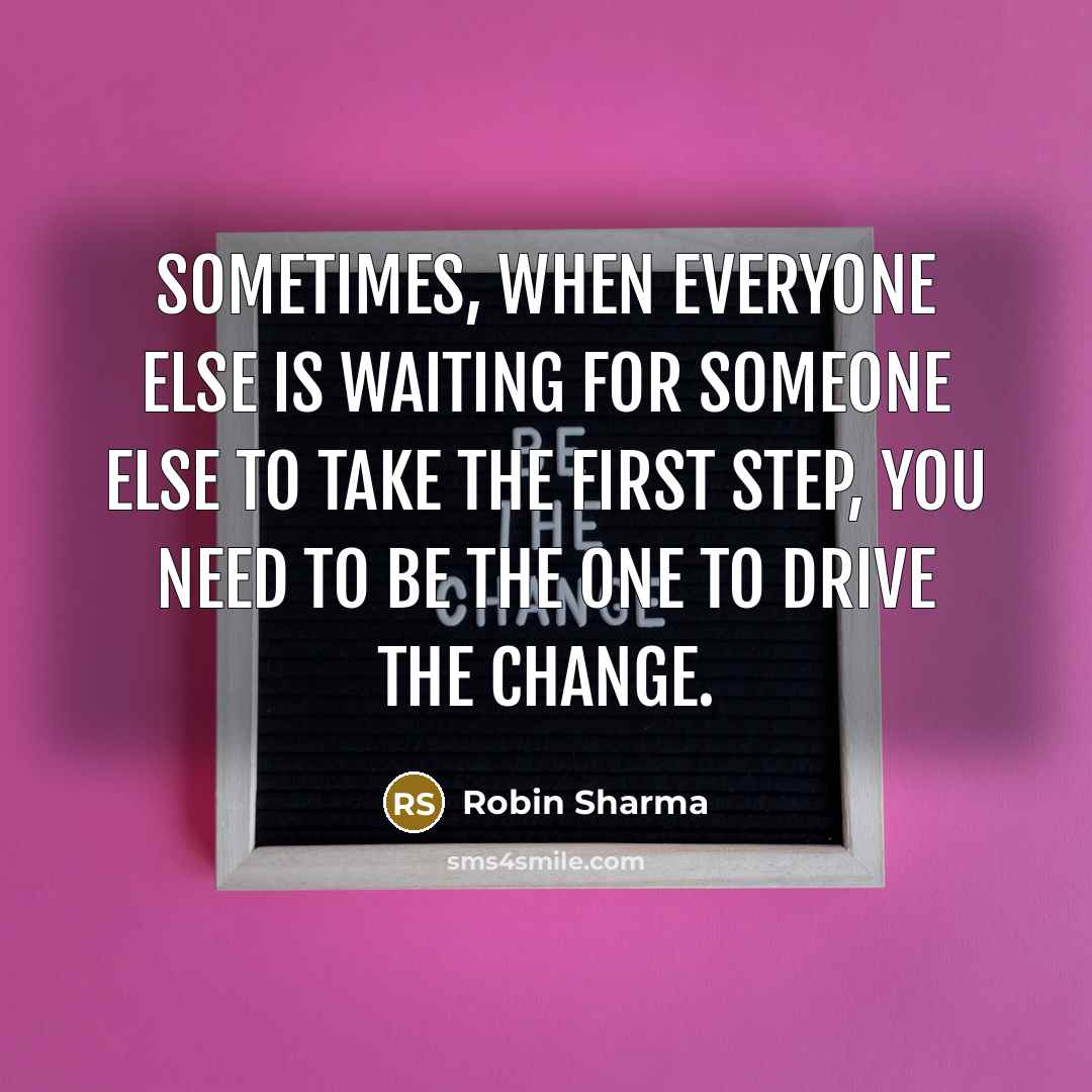 “Sometimes, when everyone else is waiting for someone else to take the first step, you need to be the one to drive the change.” quote by Robin Sharma