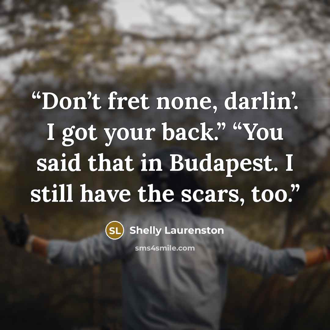“Don’t fret none, darlin’. I got your back.” “You said that in Budapest. I still have the scars, too.” quote by Shelly Laurenston