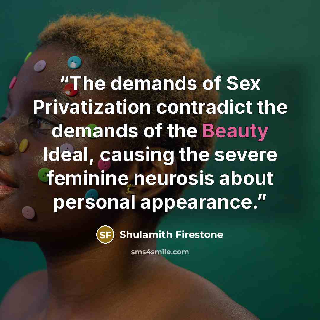 “The demands of Sex Privatization contradict the demands of the Beauty Ideal, causing the severe feminine neurosis about personal appearance.” quote by Shulamith Firestone