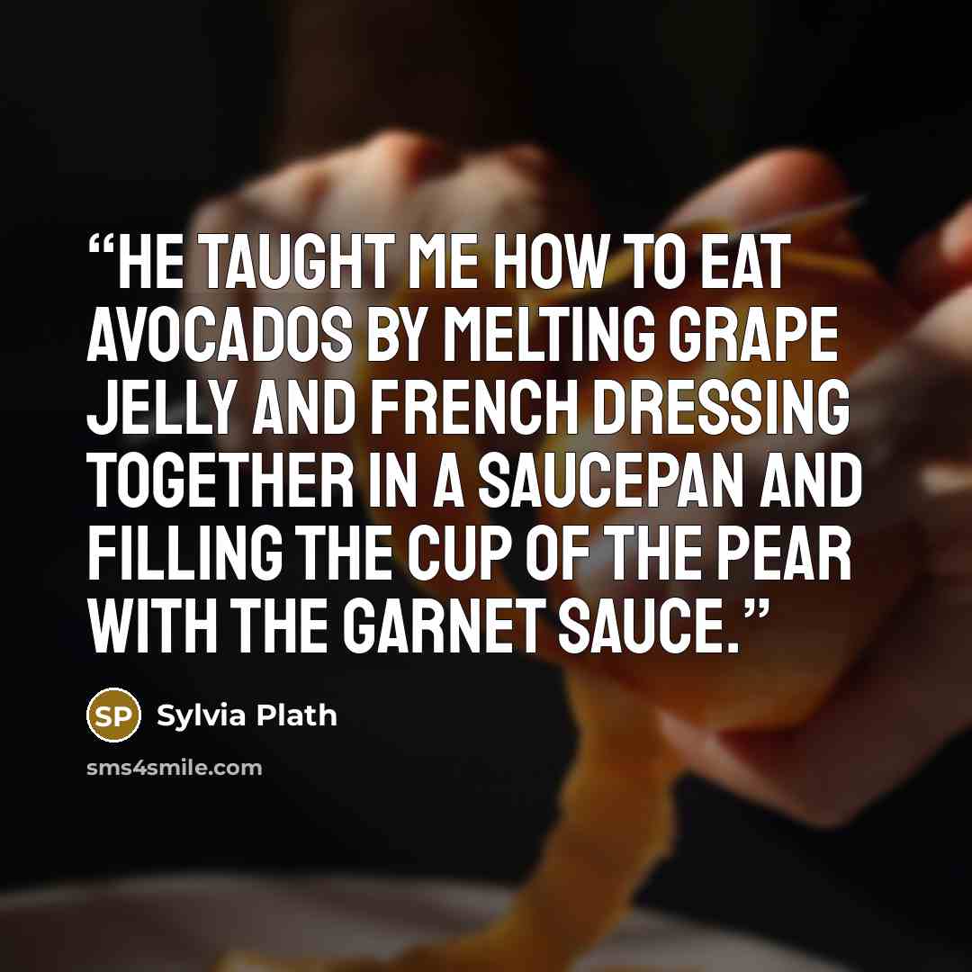 “He taught me how to eat avocados by melting grape jelly and french dressing together in a saucepan and filling the cup of the pear with the garnet sauce.” quote by Sylvia Plath