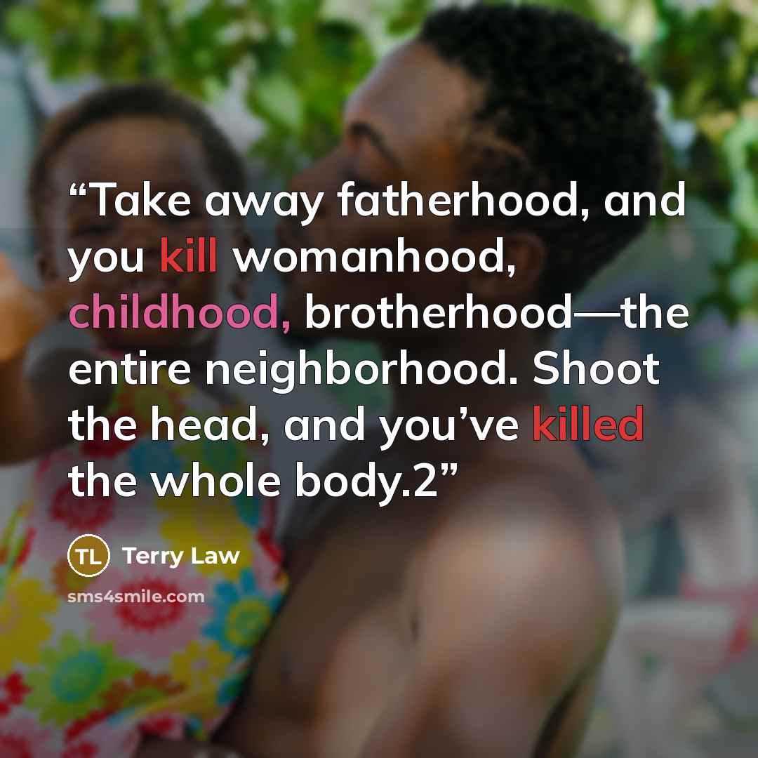 “Take away fatherhood, and you kill womanhood, childhood, brotherhood—the entire neighborhood. Shoot the head, and you’ve killed the whole body.2” quote by Terry Law