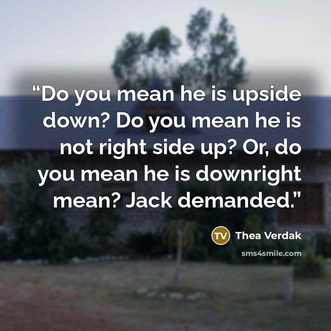 “Do you mean he is upside down? Do you mean he is not right side up? Or, do you mean he is downright mean? Jack demanded.” quote by Thea Verdak