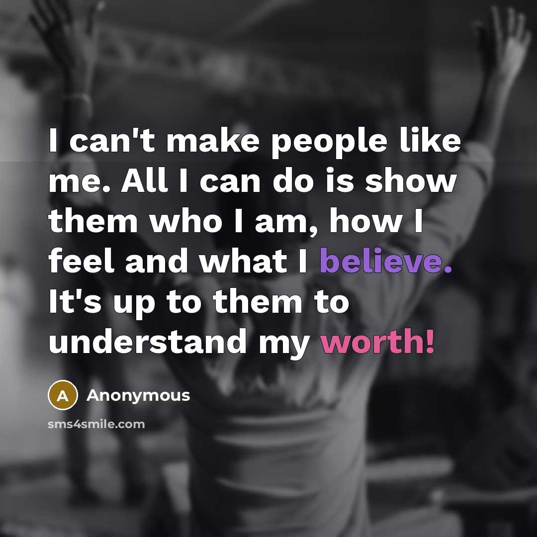 “I can't make people like me. All I can do is show them who I am, how I feel and what I believe. It's up to them to understand my worth!” quote by Anonymous