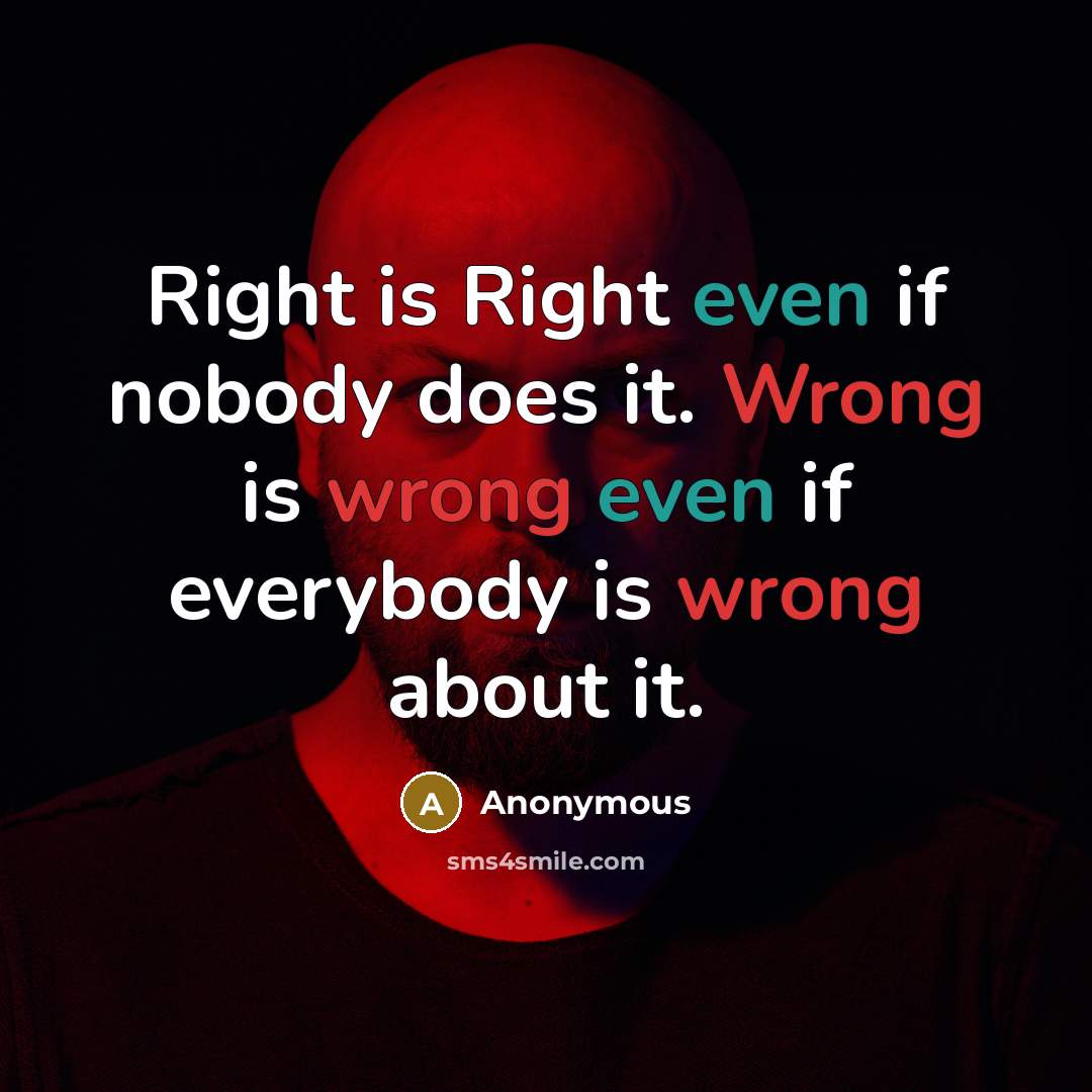 “Right is Right even if nobody does it. Wrong is wrong even if everybody is wrong about it.” quote by Anonymous