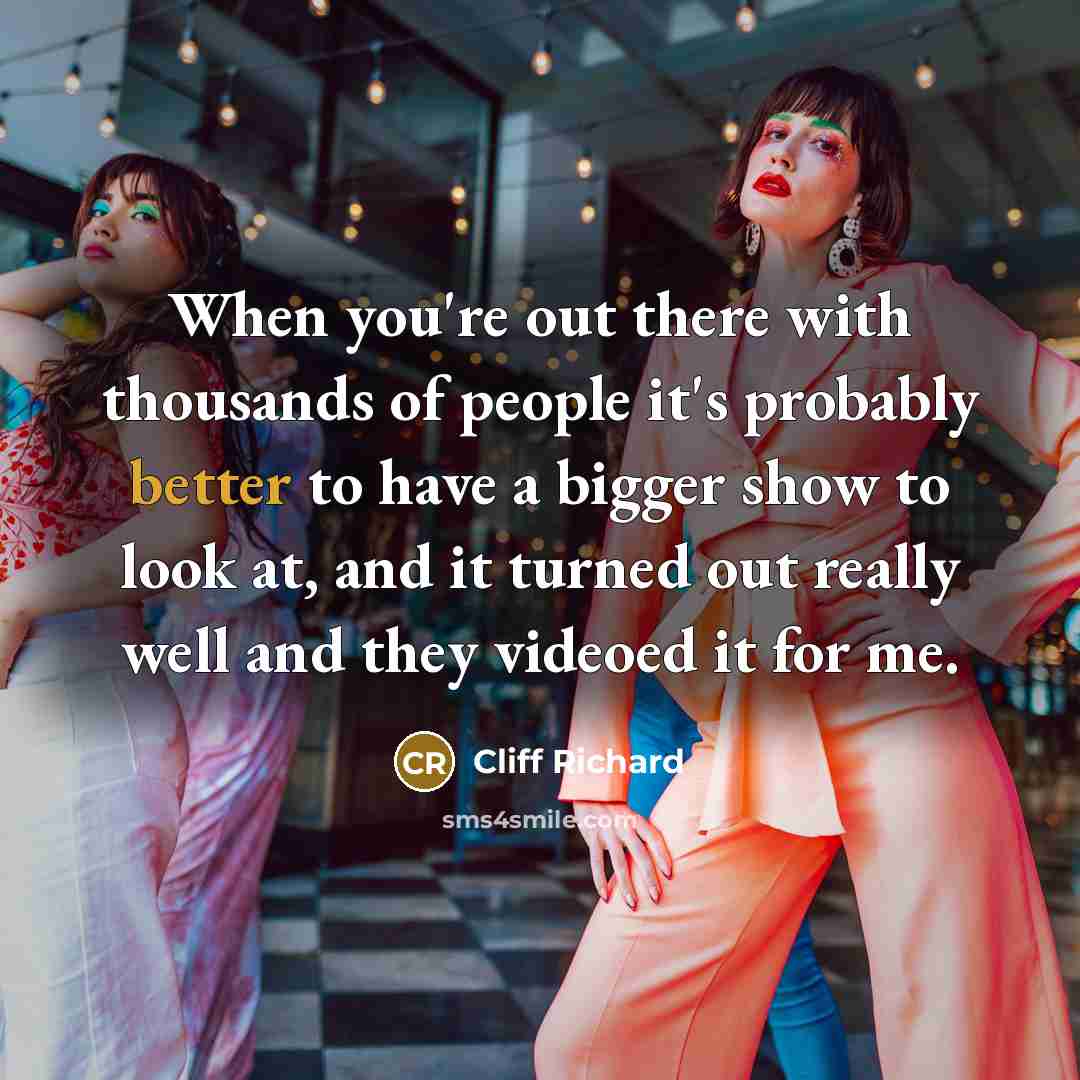 “When you're out there with thousands of people it's probably better to have a bigger show to look at, and it turned out really well and they videoed it for me.” quote by Cliff Richard
