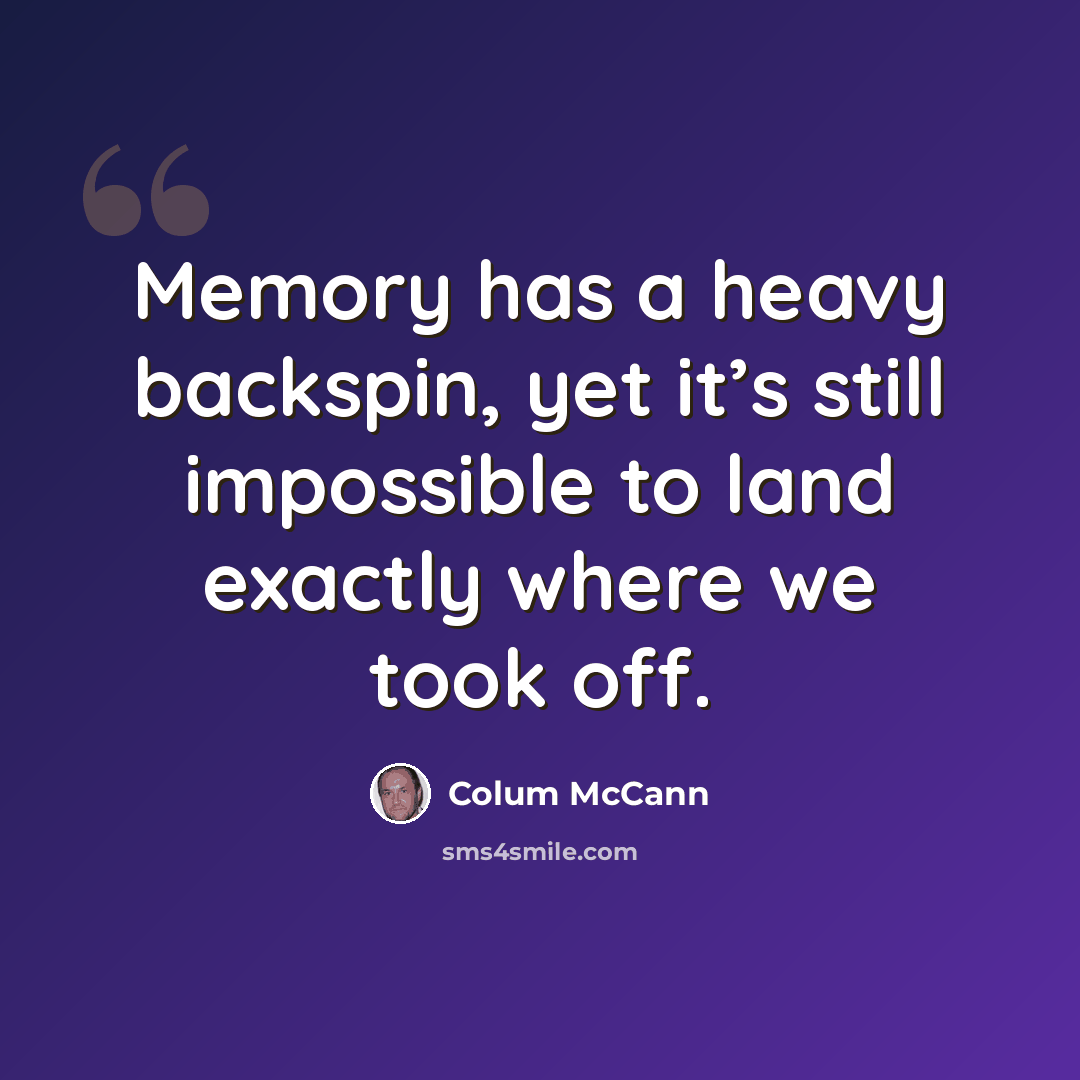 “Memory has a heavy backspin, yet it’s still impossible to land exactly where we took off.” quote by Colum McCann