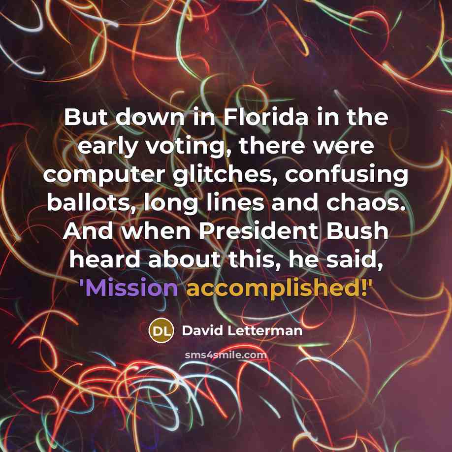 “But down in Florida in the early voting, there were computer glitches, confusing ballots, long lines and chaos. And when President Bush heard about this, he said, 'Mission accomplished!'” quote by David Letterman