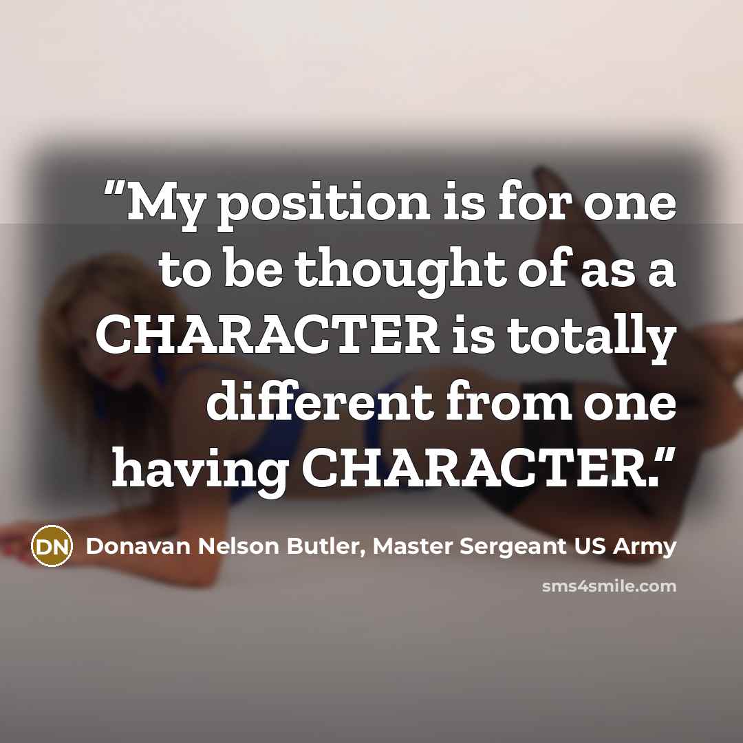 “My position is for one to be thought of as a CHARACTER is totally different from one having CHARACTER.” quote by Donavan Nelson Butler, Master Sergeant US Army