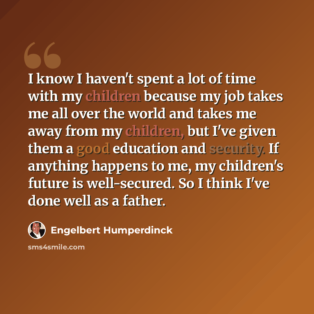 “I know I haven't spent a lot of time with my children because my job takes me all over the world and takes me away from my children, but I've given them a good education and security. If anything happens to me, my children's future is well-secured. So I think I've done well as a father.” quote by Engelbert Humperdinck