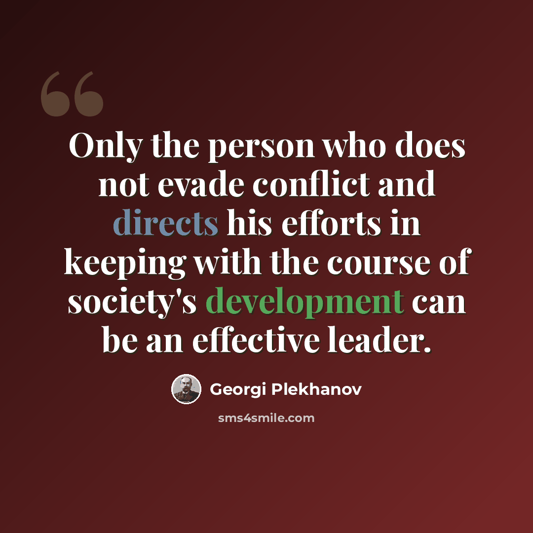 “Only the person who does not evade conflict and directs his efforts in keeping with the course of society's development can be an effective leader.” quote by Georgi Plekhanov