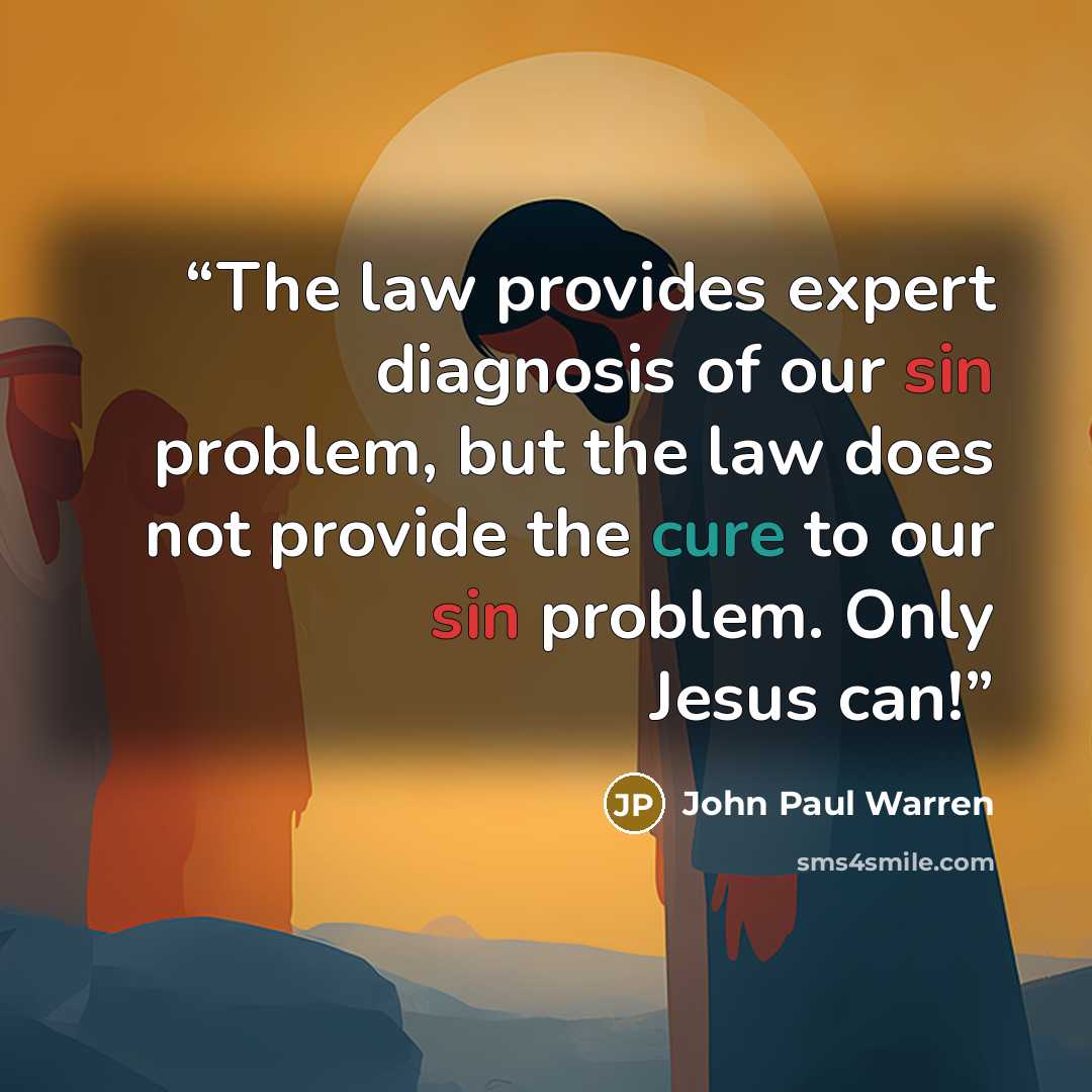 “The law provides expert diagnosis of our sin problem, but the law does not provide the cure to our sin problem. Only Jesus can!” quote by John Paul Warren