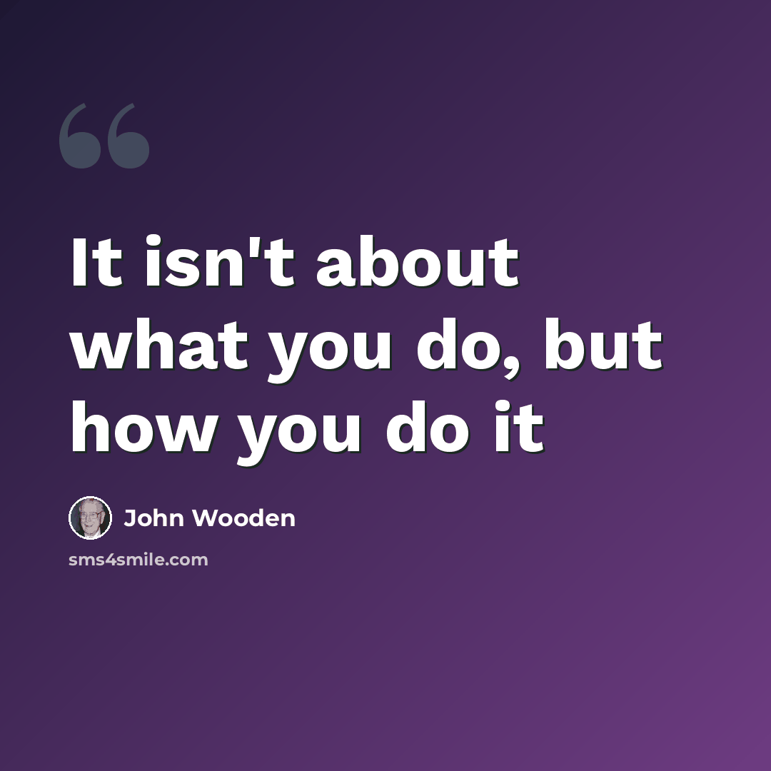 “It isn't about what you do, but how you do it” quote by John Wooden
