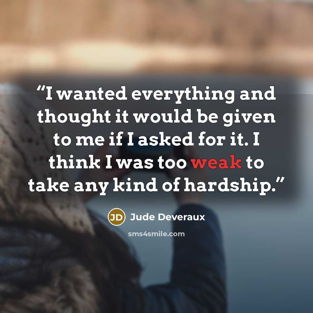 “I wanted everything and thought it would be given to me if I asked for it. I think I was too weak to take any kind of hardship.” quote by Jude Deveraux