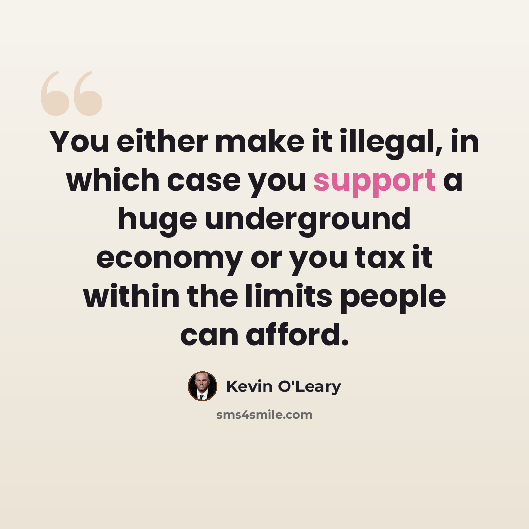 “You either make it illegal, in which case you support a huge underground economy or you tax it within the limits people can afford.” quote by Kevin O'Leary