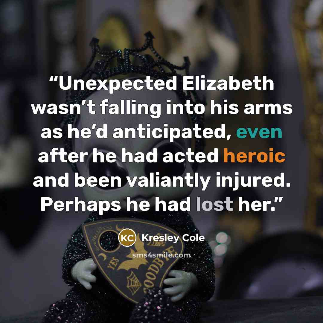 “Unexpected Elizabeth wasn’t falling into his arms as he’d anticipated, even after he had acted heroic and been valiantly injured. Perhaps he had lost her.” quote by Kresley Cole