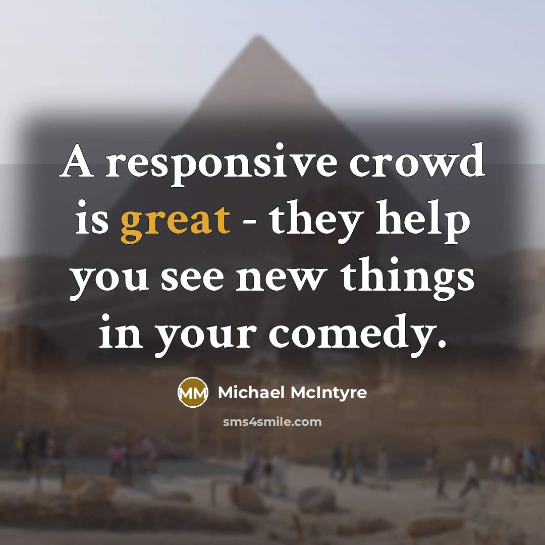 “A responsive crowd is great - they help you see new things in your comedy.” quote by Michael McIntyre