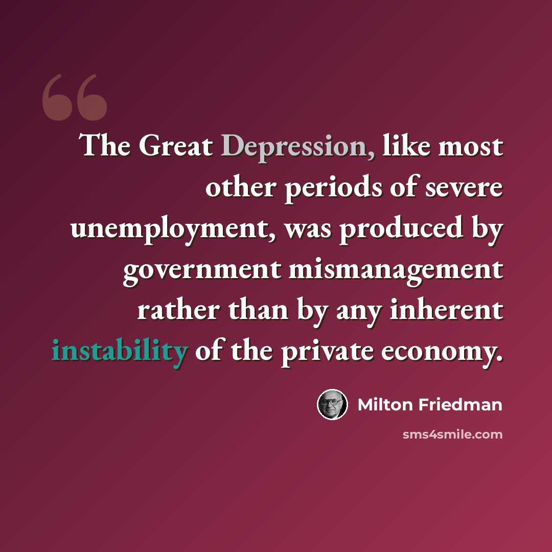“The Great Depression, like most other periods of severe unemployment, was produced by government mismanagement rather than by any inherent instability of the private economy.” quote by Milton Friedman