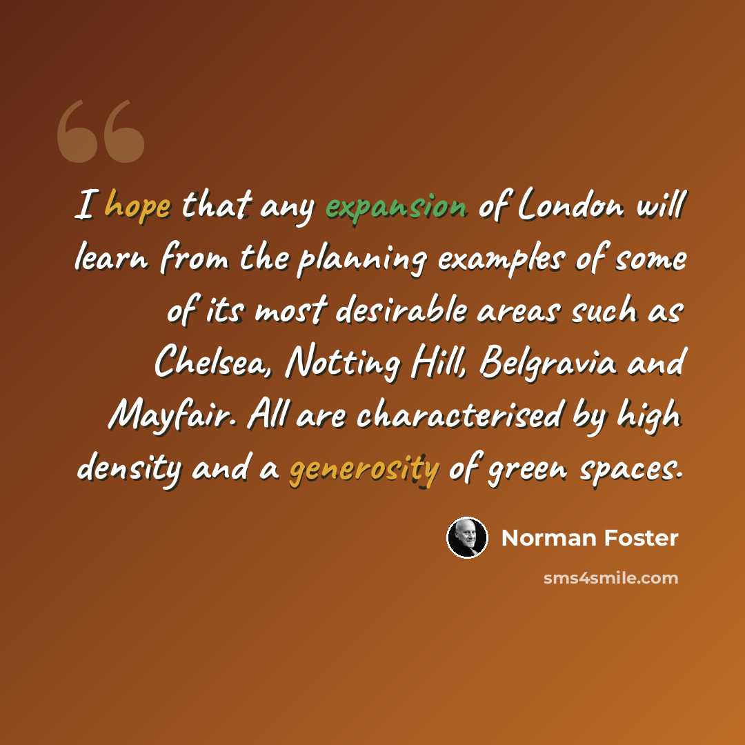“I hope that any expansion of London will learn from the planning examples of some of its most desirable areas such as Chelsea, Notting Hill, Belgravia and Mayfair. All are characterised by high density and a generosity of green spaces.” quote by Norman Foster