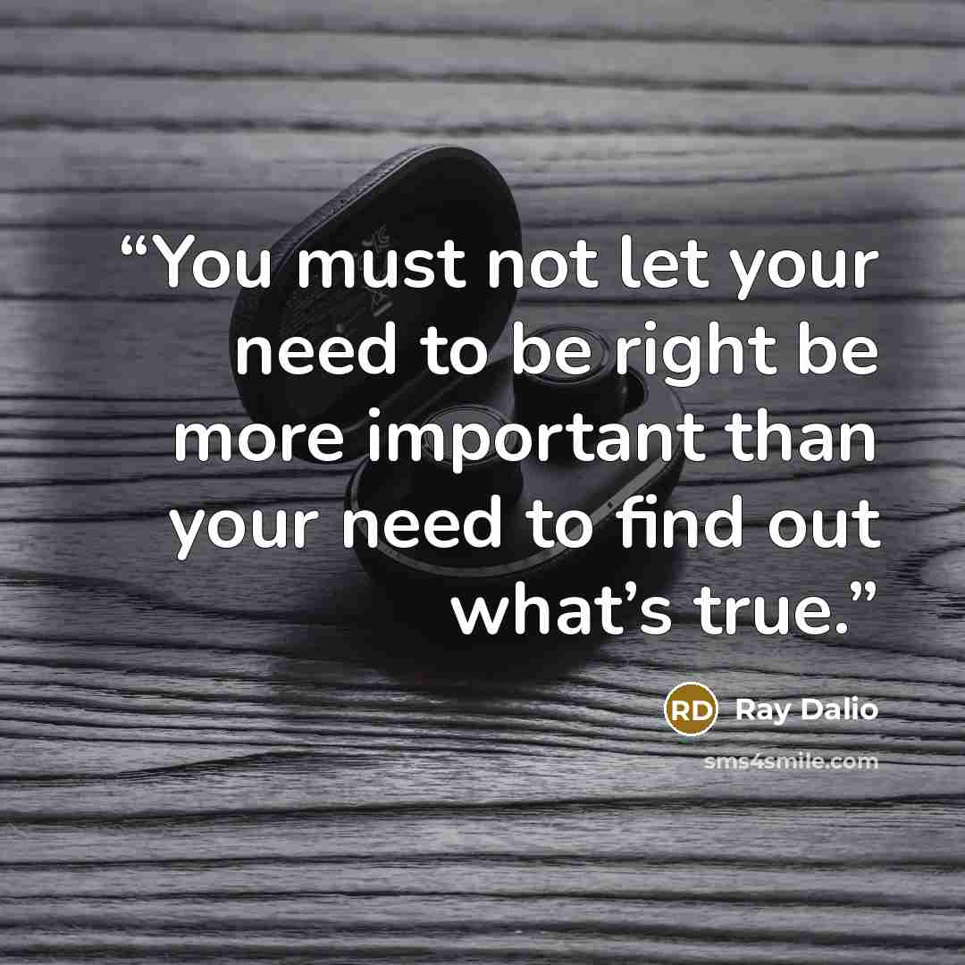 “You must not let your need to be right be more important than your need to find out what’s true.” quote by Ray Dalio