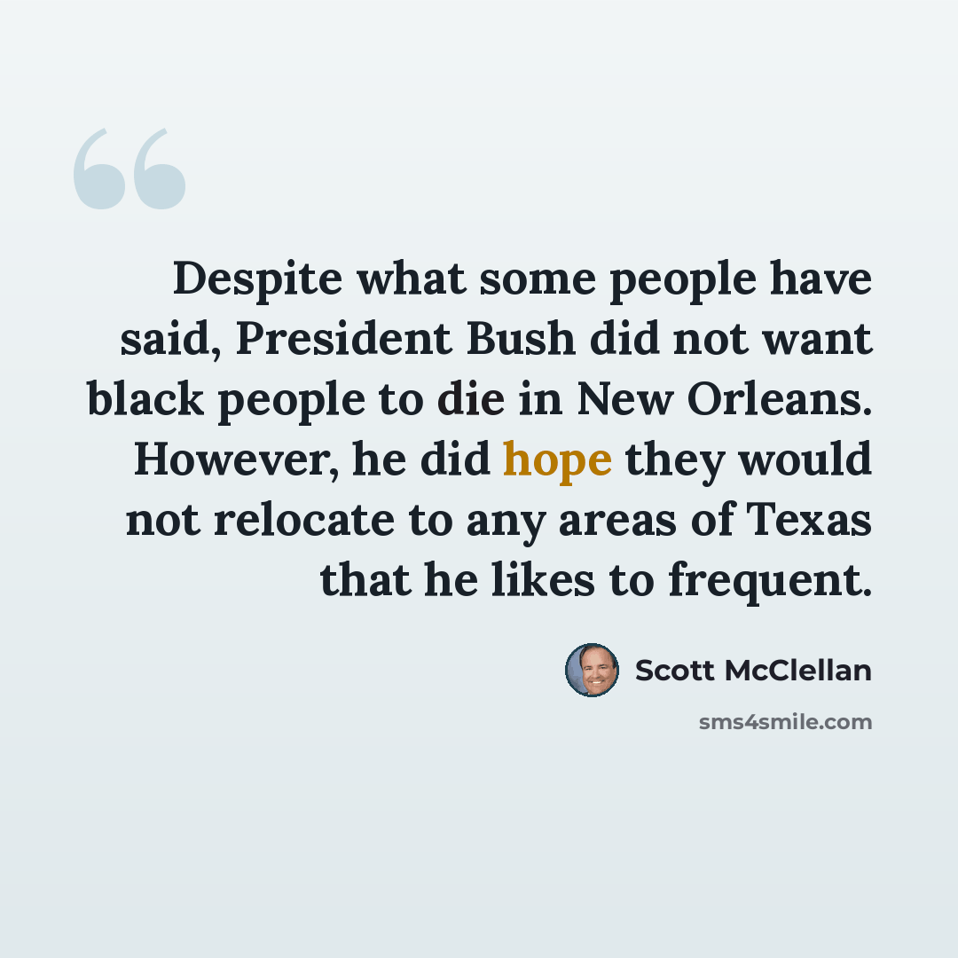 “Despite what some people have said, President Bush did not want black people to die in New Orleans. However, he did hope they would not relocate to any areas of Texas that he likes to frequent.” quote by Scott McClellan
