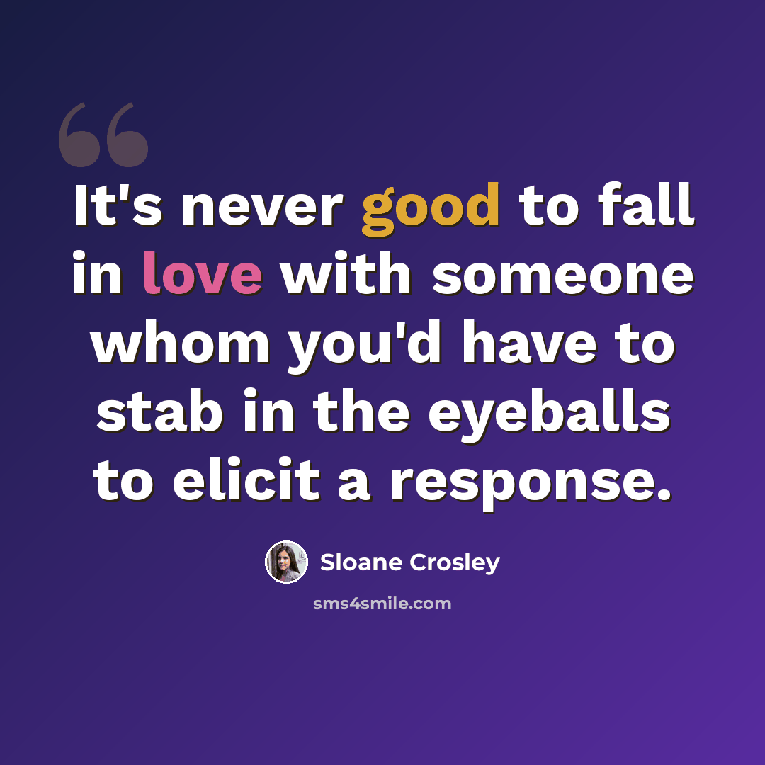 “It's never good to fall in love with someone whom you'd have to stab in the eyeballs to elicit a response.” quote by Sloane Crosley