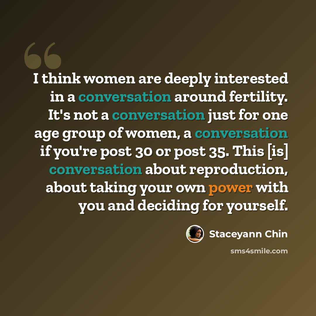 “I think women are deeply interested in a conversation around fertility. It's not a conversation just for one age group of women, a conversation if you're post 30 or post 35. This [is] conversation about reproduction, about taking your own power with you and deciding for yourself.” quote by Staceyann Chin
