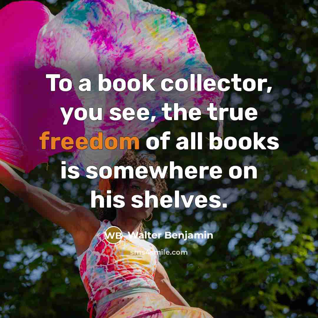 “To a book collector, you see, the true freedom of all books is somewhere on his shelves.” quote by Walter Benjamin