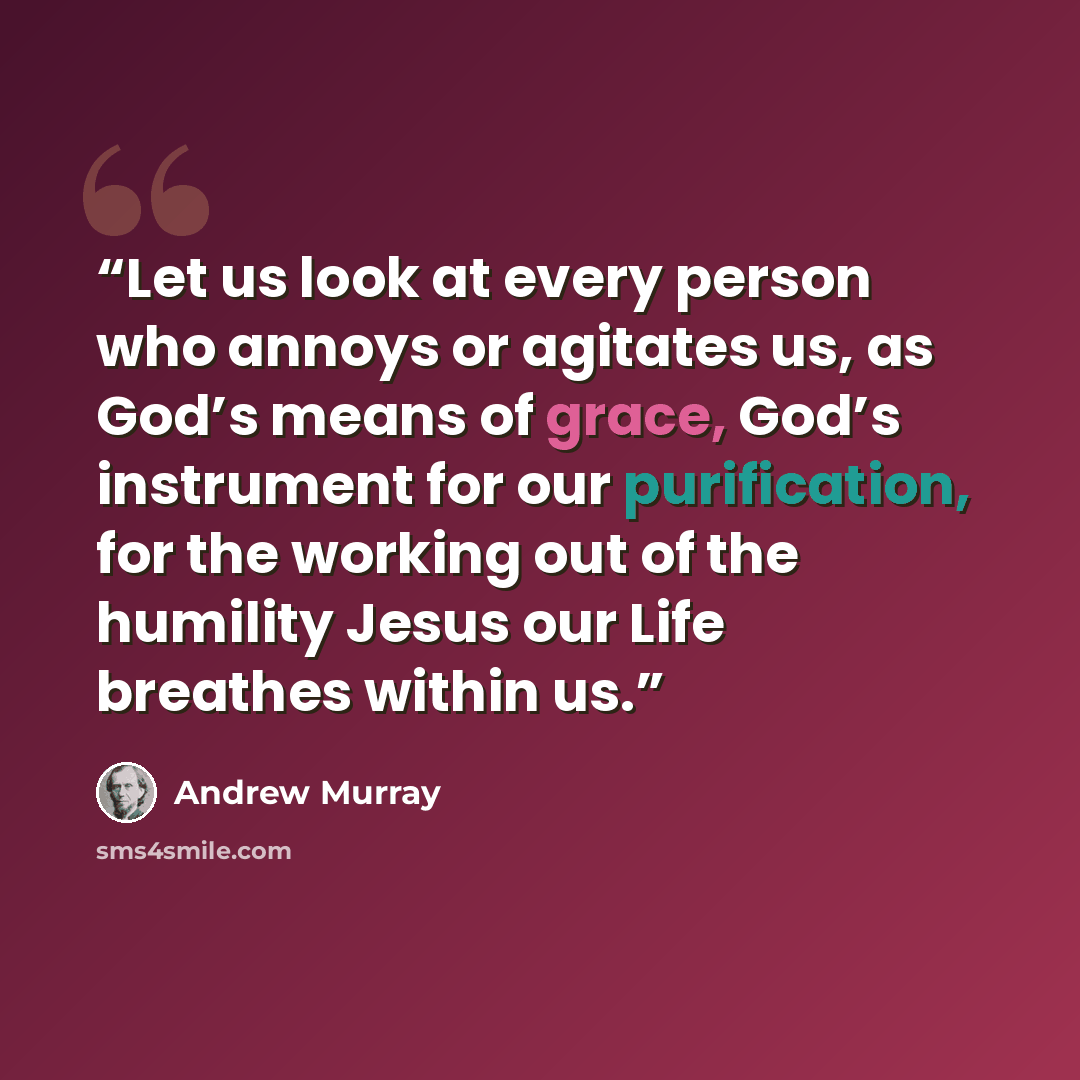 “Let us look at every person who annoys or agitates us, as God’s means of grace, God’s instrument for our purification, for the working out of the humility Jesus our Life breathes within us.” quote by Andrew Murray